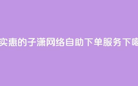 最实惠的子潇网络自助下单服务  第1张 最实惠的子潇网络自助下单服务  第1张