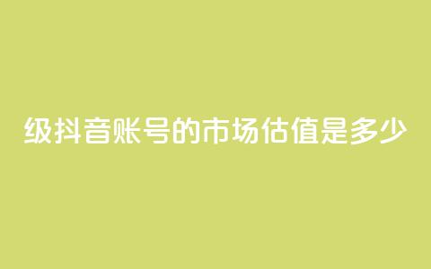 30级抖音账号的市场估值是多少?  第1张 30级抖音账号的市场估值是多少?  第1张