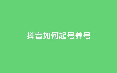 抖音如何起号养号 - 怎样在抖音开号并有效经营？。  第1张