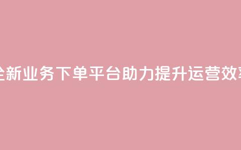 全新业务下单平台助力提升运营效率 第1张 全新业务下单平台助力提升运营效率 第1张