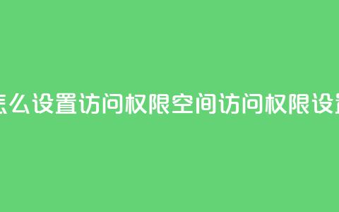 qq空间怎么设置访问权限(qq空间访问权限设置技巧) 第1张 qq空间怎么设置访问权限(qq空间访问权限设置技巧) 第1张