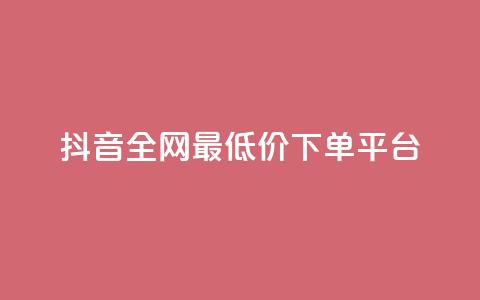 抖音全网最低价下单平台 - 低价购物平台助你轻松下单抖音商品~  第1张 抖音全网最低价下单平台 - 低价购物平台助你轻松下单抖音商品~  第1张