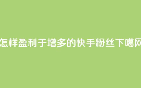 怎样盈利于增多的快手粉丝  第1张 怎样盈利于增多的快手粉丝  第1张