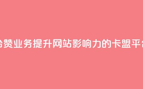 卡盟平台赞业务(提升网站影响力的卡盟平台赞服务)  第1张 卡盟平台赞业务(提升网站影响力的卡盟平台赞服务)  第1张