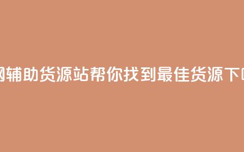 全网辅助货源站:帮你找到最佳货源! 第1张 全网辅助货源站:帮你找到最佳货源! 第1张