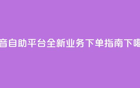 抖音自助平台全新业务下单指南  第1张 抖音自助平台全新业务下单指南  第1张