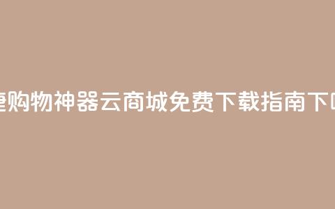 便捷购物神器:云商城APP免费下载指南 第1张 便捷购物神器:云商城APP免费下载指南 第1张