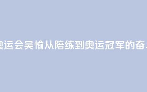 【巴黎奥运会】吴愉:从陪练到奥运冠军的奋斗之路  第1张 【巴黎奥运会】吴愉:从陪练到奥运冠军的奋斗之路  第1张