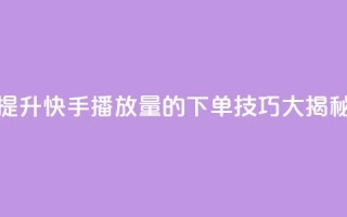 提升快手播放量的下单技巧大揭秘