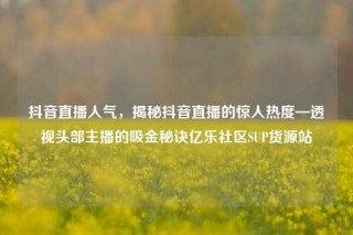 抖音直播人气，揭秘抖音直播的惊人热度—透视头部主播的吸金秘诀亿乐社区SUP货源站