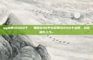 qq点赞10000个 - 如何在QQ平台获得10000个点赞，轻松提升人气~