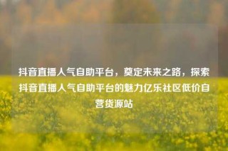 抖音直播人气自助平台，奠定未来之路，探索抖音直播人气自助平台的魅力亿乐社区低价自营货源站