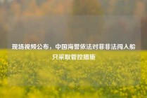 现场视频公布，中国海警依法对菲非法闯入船只采取管控措施