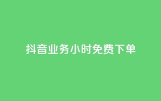 抖音业务24小时免费下单 - 抖音业务24小时免费下单，迅速体验无限乐趣！~