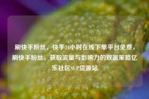 刷快手粉丝，快手24小时在线下单平台免费，刷快手粉丝，获取流量与影响力的双赢策略亿乐社区SUP货源站