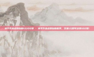 快手作品点赞自助1元100赞 - 快手作品点赞自助服务,仅需1元即可获得100赞!