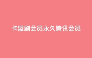 卡盟刷会员永久腾讯会员 - 腾讯会员永久升级:卡盟会员服务专家~