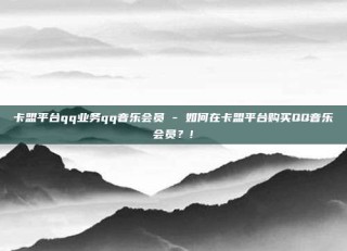 卡盟平台qq业务qq音乐会员 - 如何在卡盟平台购买QQ音乐会员?!