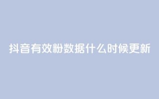 抖音有效粉数据什么时候更新 - 抖音粉丝数量何时更新?。