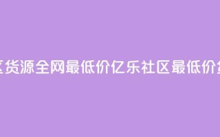 亿乐社区货源全网最低价(亿乐社区最低价货源直达)