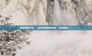 低价账号平台 - 经济实惠账号市场：不容错过！~