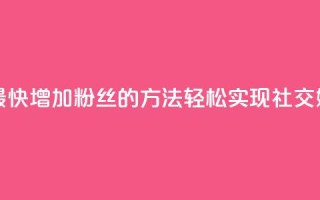 涨粉丝最快的方法 - 最快增加粉丝的方法:轻松实现社交媒体粉丝爆棚~