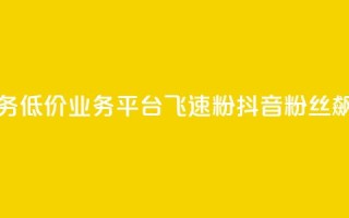 抖音业务低价业务平台飞速粉(抖音粉丝飙升平台)
