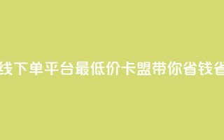 在线下单平台最低价，卡盟带你省钱省力