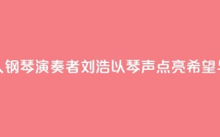 “00后”盲人钢琴演奏者刘浩:以琴声“点亮”希望与梦想