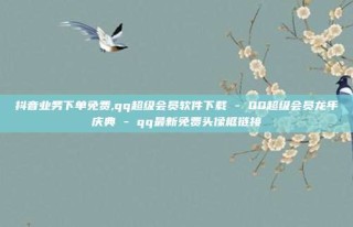 抖音业务下单免费,qq超级会员软件下载 - QQ超级会员龙年庆典 - qq最新免费头像框链接
