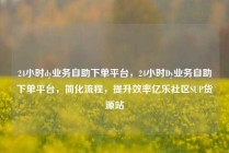 24小时dy业务自助下单平台，24小时Dy业务自助下单平台，简化流程，提升效率亿乐社区SUP货源站