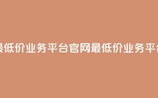全网最低价业务平台官网(最低价业务平台官网)