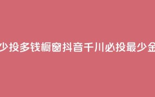 橱窗抖音千川最少投多钱 - 橱窗抖音千川必投最少金额是多少?~