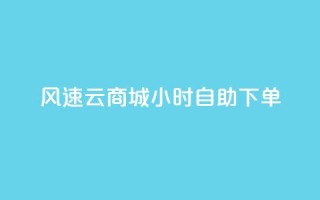 风速云商城24小时自助下单,抖音业务下单24小时个个位数 - dy评论点赞充值24小时到账 - KS业务下单平台不掉粉
