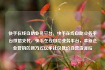 快手在线自助业务平台，快手在线自助业务平台微信支付，快手在线自助业务平台，革新企业营销的新方式亿乐社区低价自营货源站