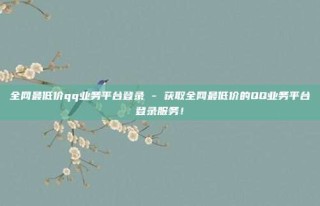 全网最低价qq业务平台登录 - 获取全网最低价的QQ业务平台登录服务!