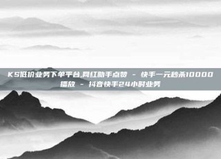KS低价业务下单平台,网红助手点赞 - 快手一元秒杀10000播放 - 抖音快手24小时业务
