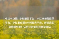 小红书点赞24小时服务平台，小红书任务接单平台，小红书点赞24小时服务平台，解锁您的点赞新可能！亿乐社区低价自营货源站