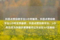 抖音点赞自助平台24小时服务，抖音点赞自助平台24小时全网最低，抖音点赞自助平台，24小时在线为你提供便捷服务亿乐社区SUP货源站