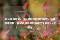 抖音刷播放量，抖音增加播放量的软件，抖音刷播放量，揭秘流量背后的真相亿乐社区SUP货源站