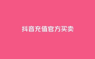 抖音充值官方买卖 - 抖音官方充值平台购买指南!
