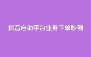 抖音自助平台业务下单秒到 - 抖音自助平台业务:快速下单,秒速到达!~