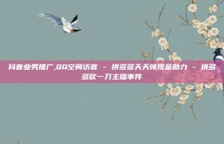 抖音业务推广,QQ空间访客 - 拼多多天天领现金助力 - 拼多多砍一刀主播事件