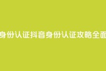 抖音怎么进行身份认证(抖音身份认证攻略:全面了解认证流程)