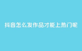 抖音怎么发作品才能上热门呢 - 如何在抖音上发作品并上热门?!