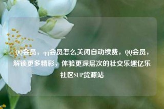 QQ会员，qq会员怎么关闭自动续费，QQ会员，解锁更多精彩，体验更深层次的社交乐趣亿乐社区SUP货源站