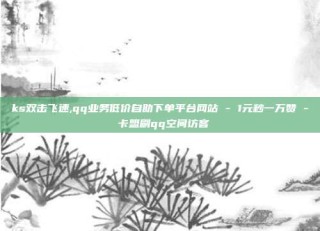 ks双击飞速,qq业务低价自助下单平台网站 - 1元秒一万赞 - 卡盟刷qq空间访客