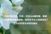 抖音刷播放量，抖音一毛钱10000播放量，揭秘抖音刷播放量的秘密，如何在平台上脱颖而出？亿乐社区低价自营货源站