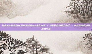 抖音怎么能有粉丝,刷腾讯视频vip永久卡盟 - 拼多多砍价助力助手 - 拼多多如何设置定制商品