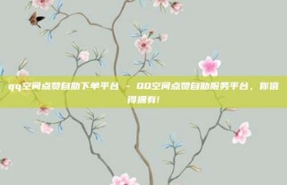 qq空间点赞自助下单平台 - QQ空间点赞自助服务平台,你值得拥有!